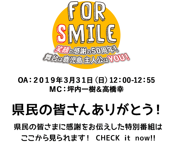 FOR SMILE 笑顔と感謝の50周年！舞台は鹿児島 主人公はYOU！OA：2019年3月31日（日）12：00-12：55 MC：坪内一樹＆高橋幸